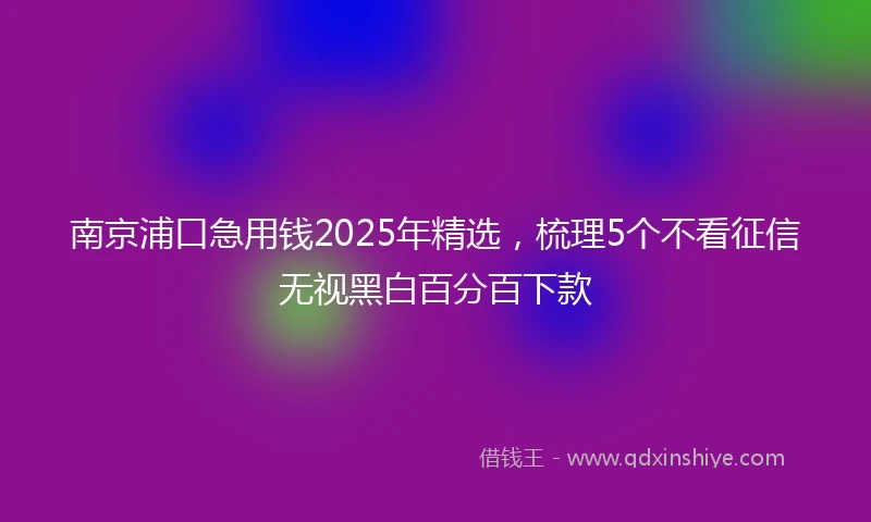 南京浦口急用钱2025年精选，梳理5个不看征信无视黑白百分百下款