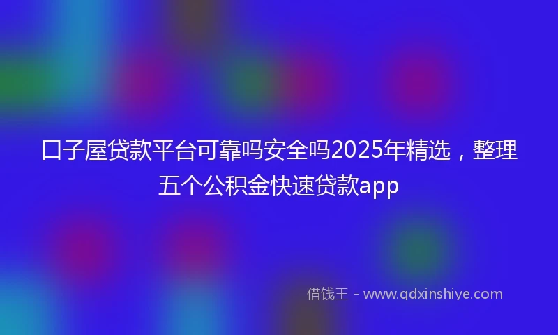 口子屋贷款平台可靠吗安全吗2025年精选,整理五个公积金快速贷款app