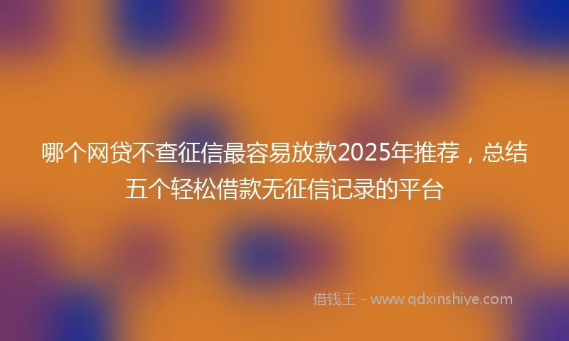 哪个网贷不查征信最容易放款2025年推荐，总结五个轻松借款无征信记录的平台