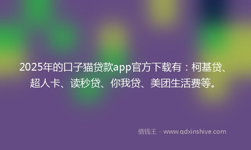 2025年的口子猫贷款app官方下载有：柯基贷、超人卡、读秒贷、你我贷、美团生活费等。