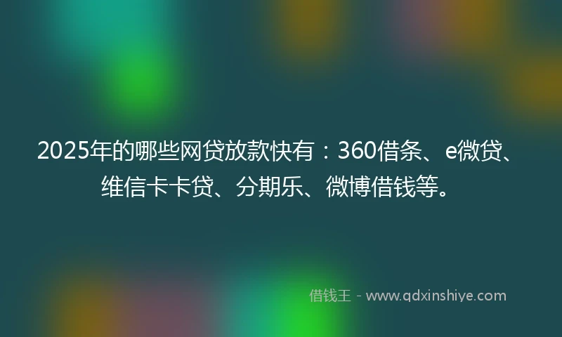 2025年的哪些网贷放款快有：360借条、e微贷、维信卡卡贷、分期乐、微博借钱等。