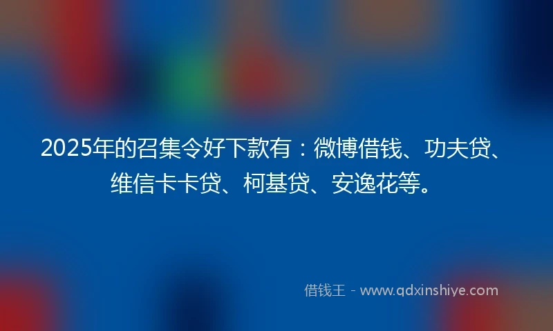 2025年的召集令好下款有：微博借钱、功夫贷、维信卡卡贷、柯基贷、安逸花等。