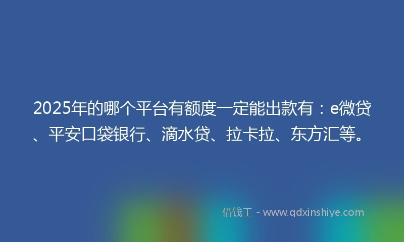 2025年的哪个平台有额度一定能出款有：e微贷、平安口袋银行、滴水贷、拉卡拉、东方汇等。