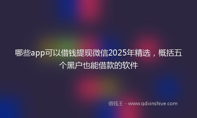 哪些app可以借钱提现微信2025年精选，概括五个黑户也能借款的软件