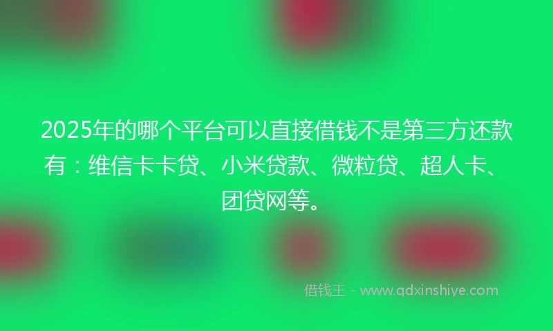 2025年的哪个平台可以直接借钱不是第三方还款有：维信卡卡贷、小米贷款、微粒贷、超人卡、团贷网等。