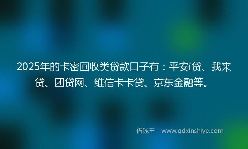 2025年的卡密回收类贷款口子有:平安i贷、我来贷、团贷网、维信卡卡贷、京东金融等。