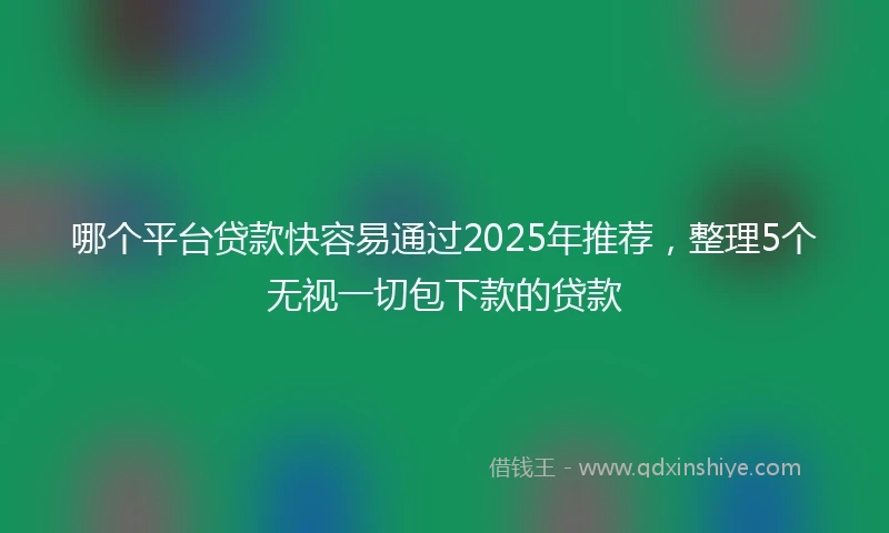 哪个平台贷款快容易通过2025年推荐，整理5个无视一切包下款的贷款