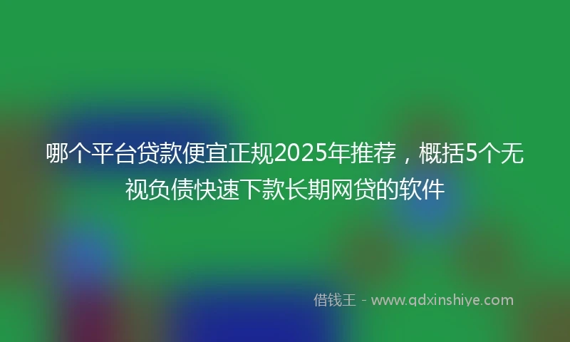 哪个平台贷款便宜正规2025年推荐，概括5个无视负债快速下款长期网贷的软件