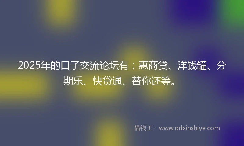 2025年的口子交流论坛有：惠商贷、洋钱罐、分期乐、快贷通、替你还等。