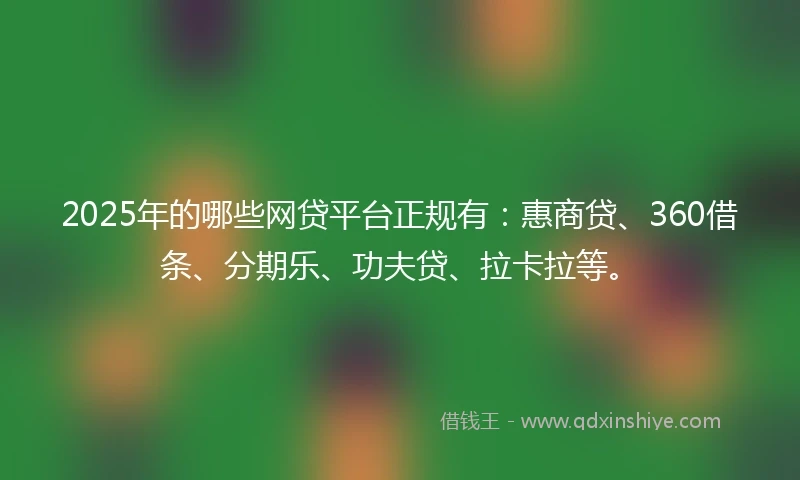 2025年的哪些网贷平台正规有：惠商贷、360借条、分期乐、功夫贷、拉卡拉等。