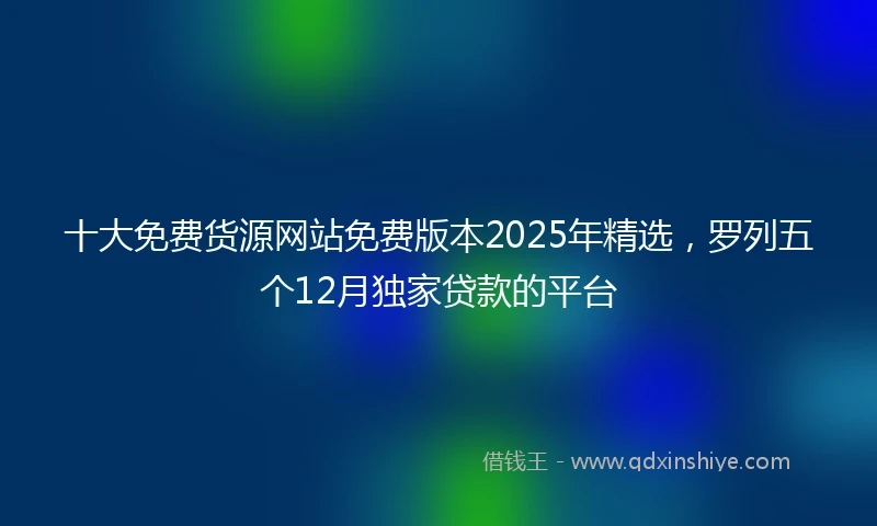 十大免费货源网站免费版本2025年精选,罗列五个12月独家贷款的平台