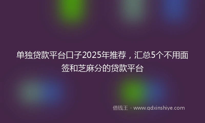 单独贷款平台口子2025年推荐，汇总5个不用面签和芝麻分的贷款平台