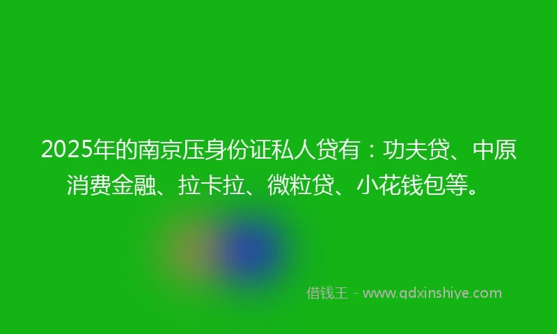 2025年的南京压身份证私人贷有：功夫贷、中原消费金融、拉卡拉、微粒贷、小花钱包等。