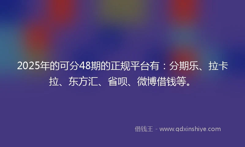 2025年的可分48期的正规平台有：分期乐、拉卡拉、东方汇、省呗、微博借钱等。
