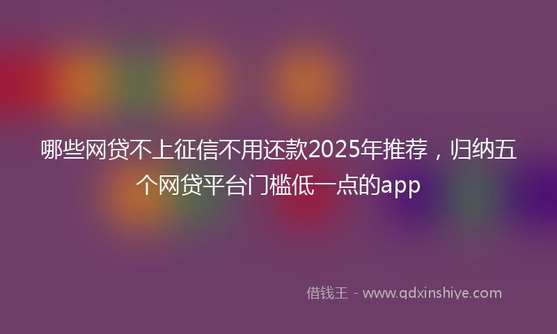 哪些网贷不上征信不用还款2025年推荐,归纳五个网贷平台门槛低一点的app