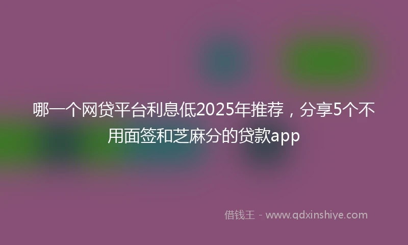 哪一个网贷平台利息低2025年推荐，分享5个不用面签和芝麻分的贷款app