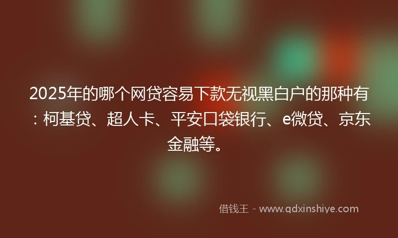 2025年的哪个网贷容易下款无视黑白户的那种有:柯基贷、超人卡、平安口袋银行、e微贷、京东金融等。