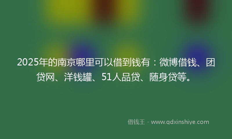 2025年的南京哪里可以借到钱有：微博借钱、团贷网、洋钱罐、51人品贷、随身贷等。