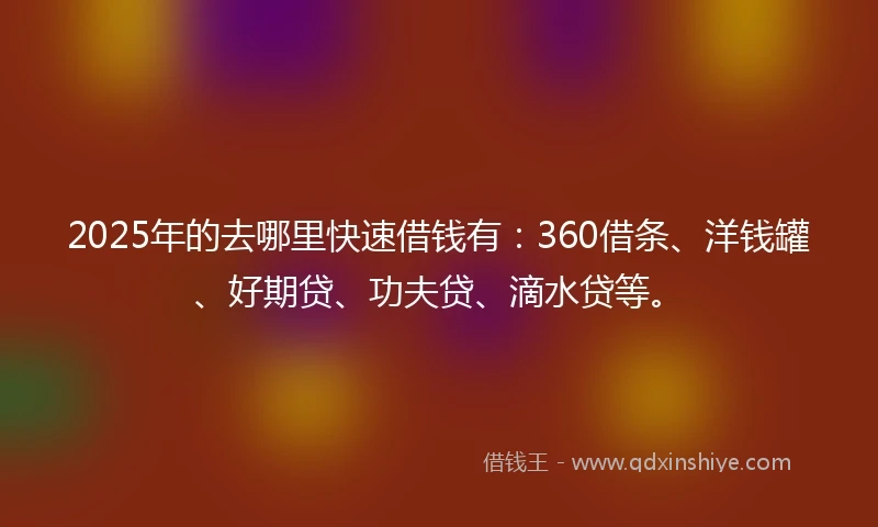 2025年的去哪里快速借钱有：360借条、洋钱罐、好期贷、功夫贷、滴水贷等。