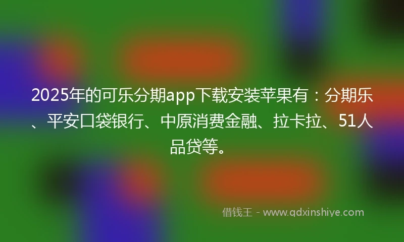2025年的可乐分期app下载安装苹果有：分期乐、平安口袋银行、中原消费金融、拉卡拉、51人品贷等。