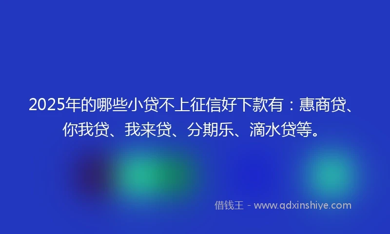 2025年的哪些小贷不上征信好下款有：惠商贷、你我贷、我来贷、分期乐、滴水贷等。