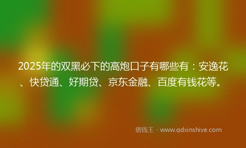 2025年的双黑必下的高炮口子有哪些有:安逸花、快贷通、好期贷、京东金融、百度有钱花等。