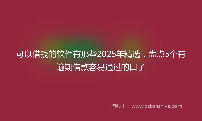 可以借钱的软件有那些2025年精选，盘点5个有逾期借款容易通过的口子