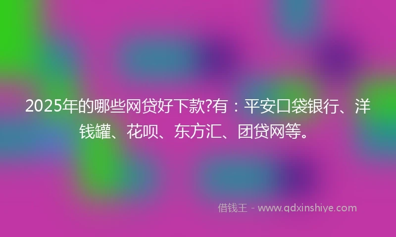 2025年的哪些网贷好下款?有：平安口袋银行、洋钱罐、花呗、东方汇、团贷网等。