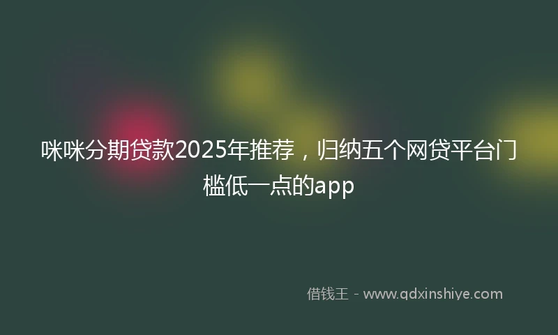 咪咪分期贷款2025年推荐，归纳五个网贷平台门槛低一点的app