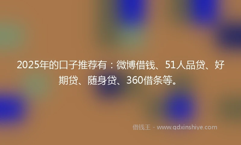 2025年的口子推荐有:微博借钱、51人品贷、好期贷、随身贷、360借条等。