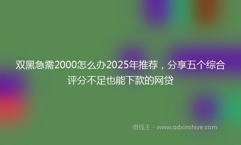 双黑急需2000怎么办2025年推荐，分享五个综合评分不足也能下款的网贷