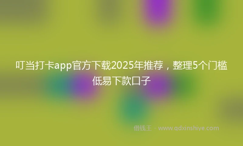叮当打卡app官方下载2025年推荐，整理5个门槛低易下款口子