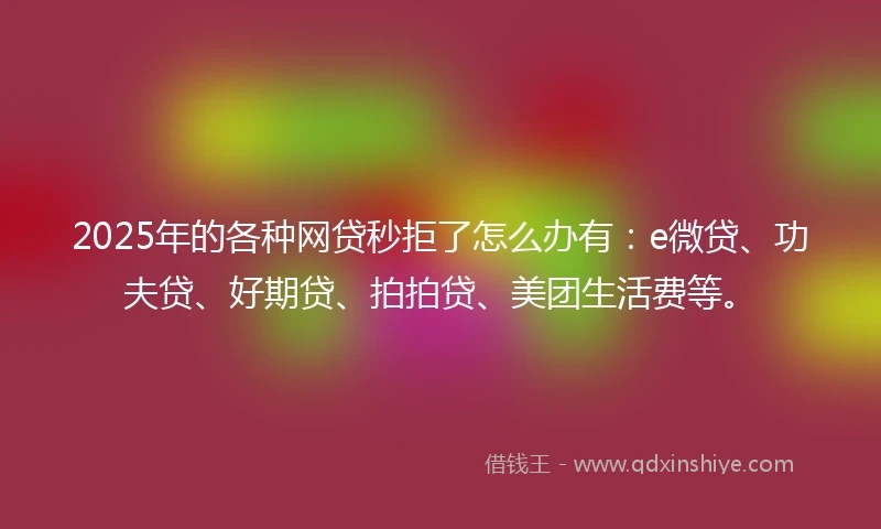 2025年的各种网贷秒拒了怎么办有：e微贷、功夫贷、好期贷、拍拍贷、美团生活费等。