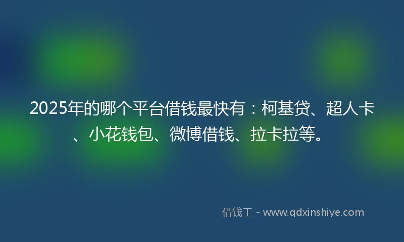 2025年的哪个平台借钱最快有：柯基贷、超人卡、小花钱包、微博借钱、拉卡拉等。