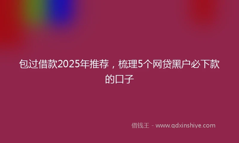 包过借款2025年推荐，梳理5个网贷黑户必下款的口子