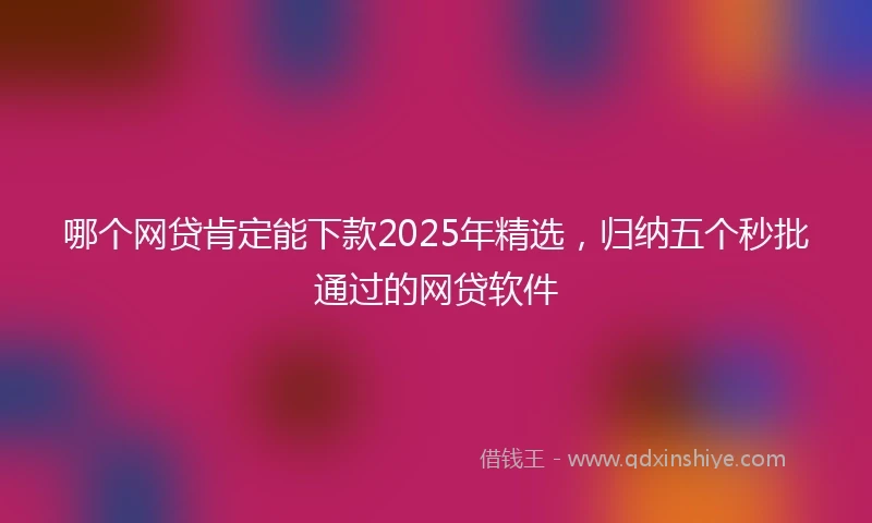 哪个网贷肯定能下款2025年精选，归纳五个秒批通过的网贷软件