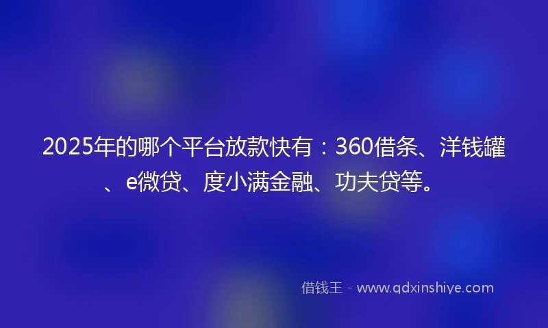2025年的哪个平台放款快有：360借条、洋钱罐、e微贷、度小满金融、功夫贷等。