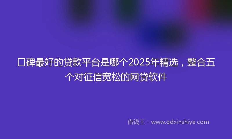 口碑最好的贷款平台是哪个2025年精选，整合五个对征信宽松的网贷软件
