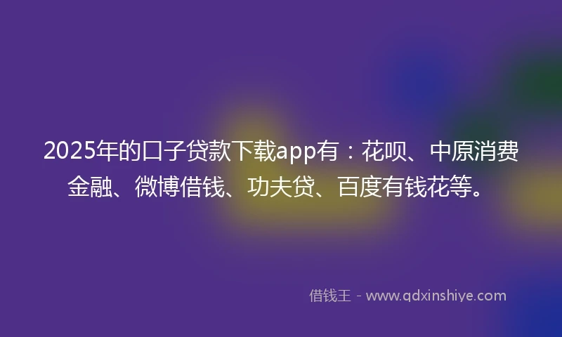2025年的口子贷款下载app有:花呗、中原消费金融、微博借钱、功夫贷、百度有钱花等。