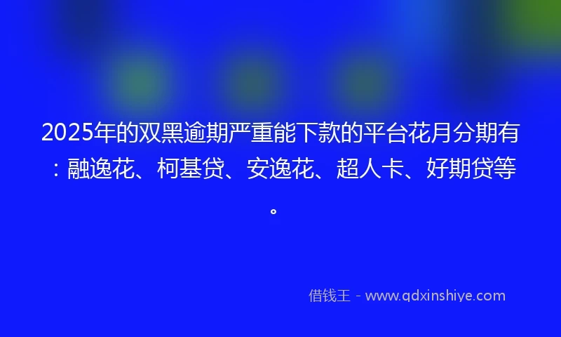 2025年的双黑逾期严重能下款的平台花月分期有：融逸花、柯基贷、安逸花、超人卡、好期贷等。