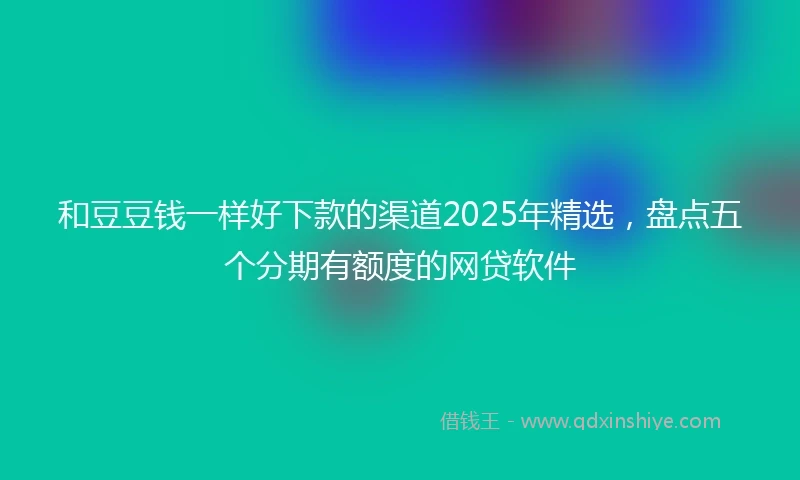 和豆豆钱一样好下款的渠道2025年精选，盘点五个分期有额度的网贷软件