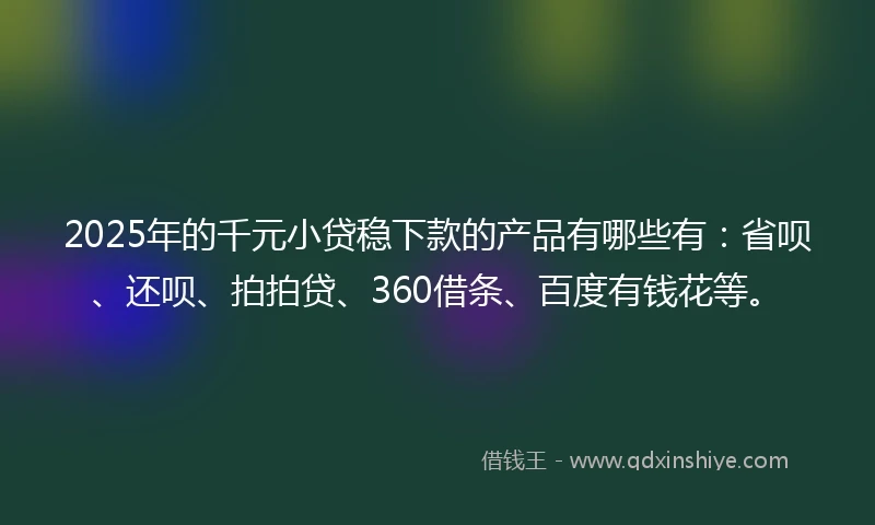 2025年的千元小贷稳下款的产品有哪些有：省呗、还呗、拍拍贷、360借条、百度有钱花等。