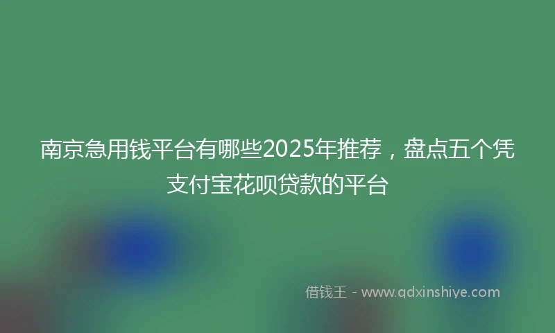 南京急用钱平台有哪些2025年推荐，盘点五个凭支付宝花呗贷款的平台