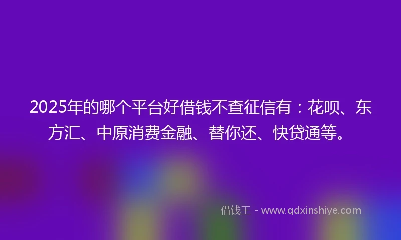 2025年的哪个平台好借钱不查征信有：花呗、东方汇、中原消费金融、替你还、快贷通等。