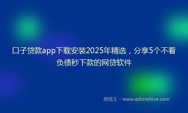 口子贷款app下载安装2025年精选，分享5个不看负债秒下款的网贷软件