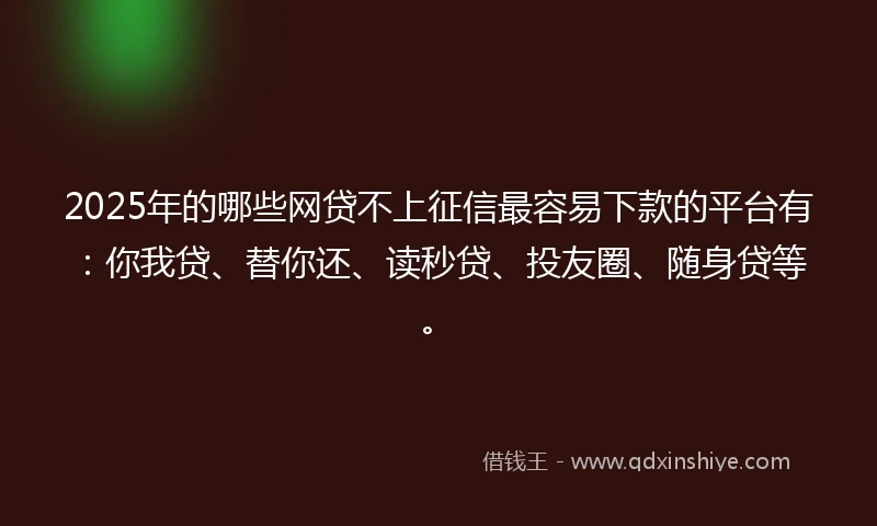 2025年的哪些网贷不上征信最容易下款的平台有：你我贷、替你还、读秒贷、投友圈、随身贷等。