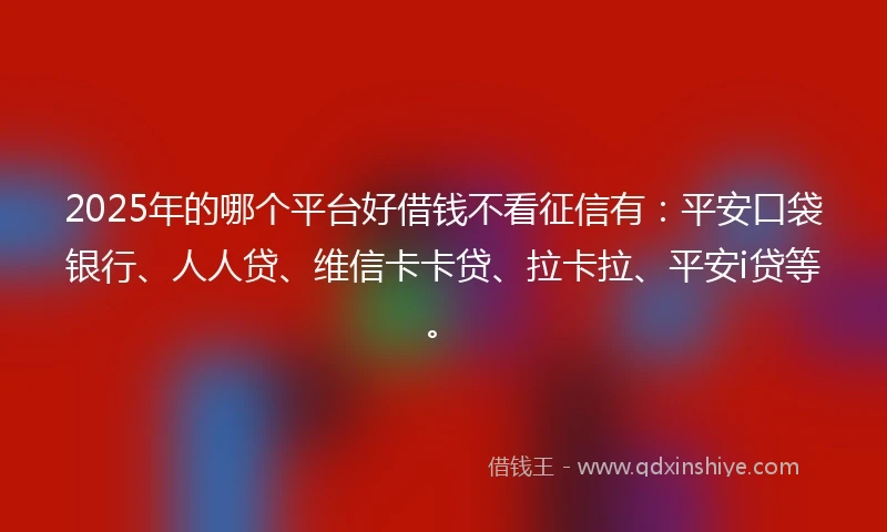 2025年的哪个平台好借钱不看征信有：平安口袋银行、人人贷、维信卡卡贷、拉卡拉、平安i贷等。