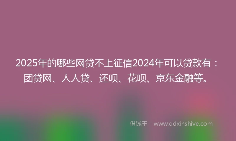 2025年的哪些网贷不上征信2024年可以贷款有:团贷网、人人贷、还呗、花呗、京东金融等。