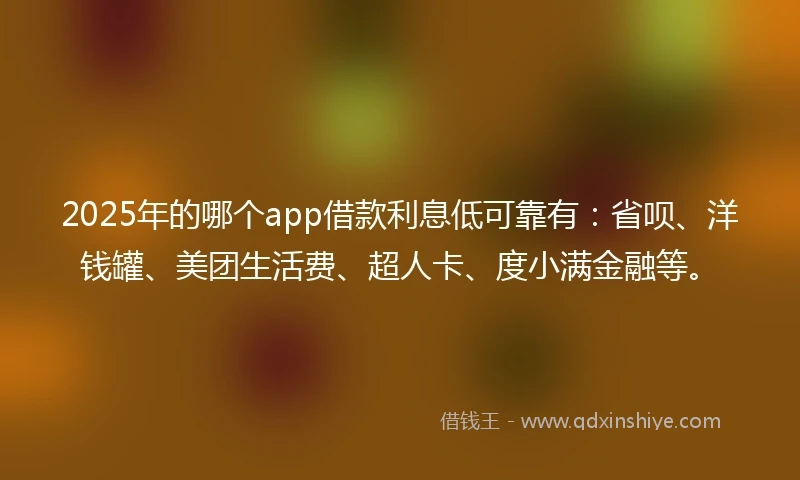 2025年的哪个app借款利息低可靠有：省呗、洋钱罐、美团生活费、超人卡、度小满金融等。