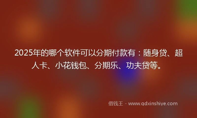 2025年的哪个软件可以分期付款有：随身贷、超人卡、小花钱包、分期乐、功夫贷等。